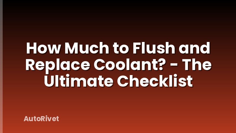 How Much to Flush and Replace Coolant? - The Ultimate Checklist