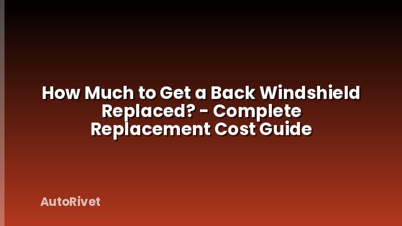 How Much to Get a Back Windshield Replaced? - Complete Replacement Cost Guide