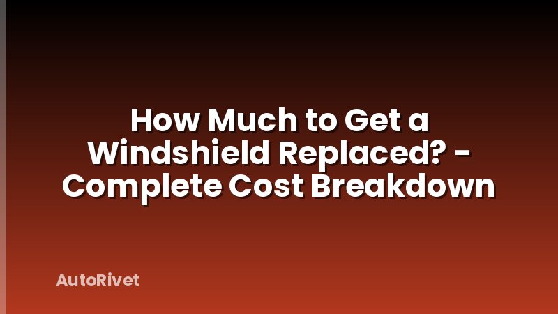 How Much to Get a Windshield Replaced? - Complete Cost Breakdown