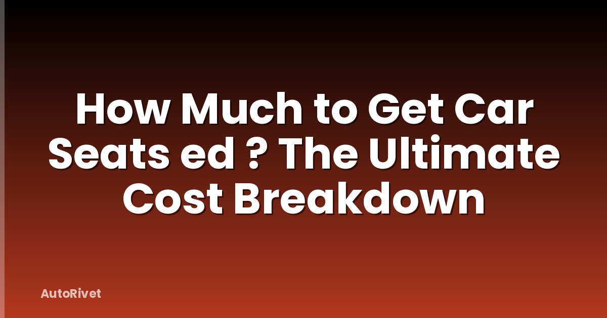How Much to Get Car Seats ed ? The Ultimate Cost Breakdown