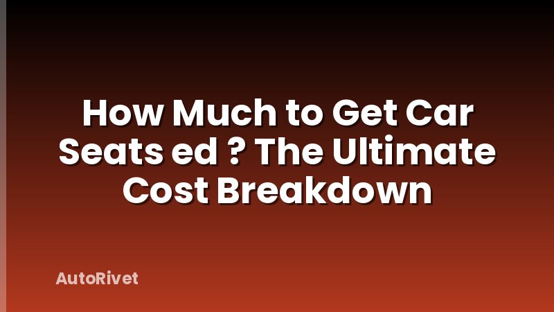 How Much to Get Car Seats ed ? The Ultimate Cost Breakdown