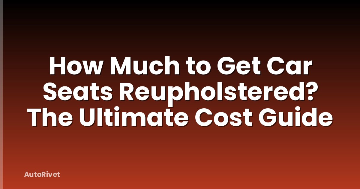 How Much to Get Car Seats Reupholstered? The Ultimate Cost Guide