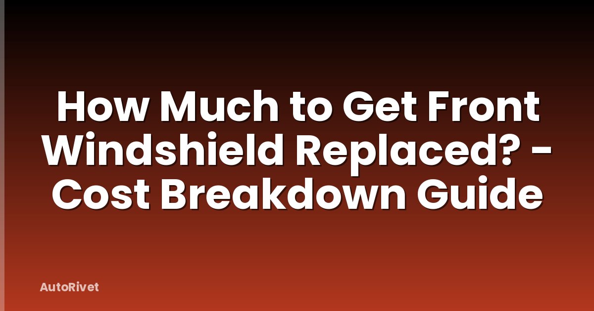 How Much to Get Front Windshield Replaced? - Cost Breakdown Guide