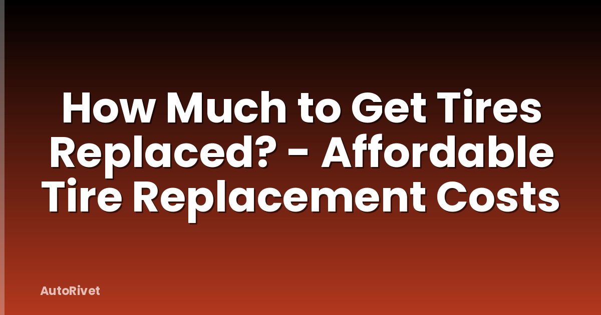 How Much to Get Tires Replaced? - Affordable Tire Replacement Costs