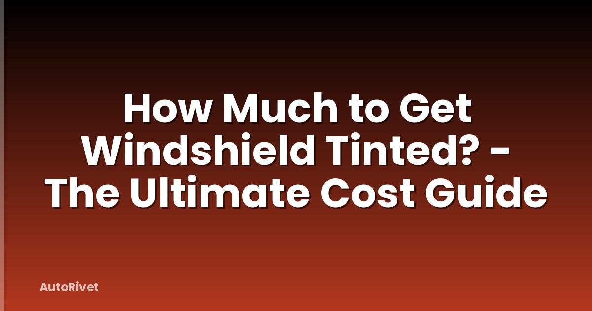 How Much to Get Windshield Tinted? - The Ultimate Cost Guide