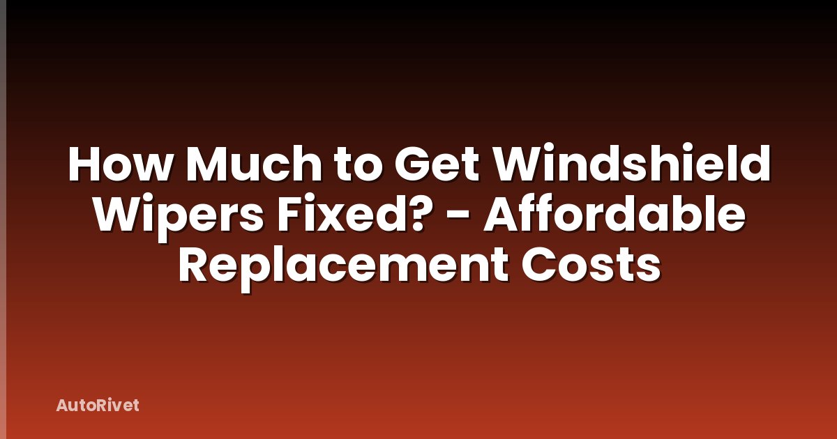 How Much to Get Windshield Wipers Fixed? - Affordable Replacement Costs