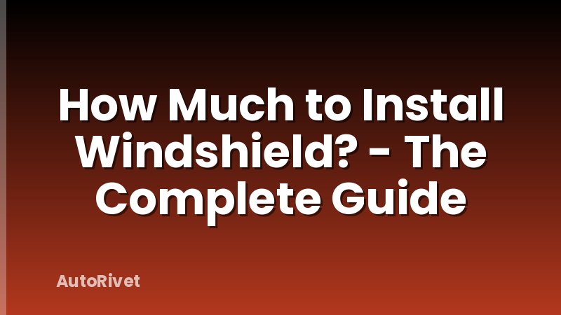 How Much to Install Windshield? - The Complete Guide