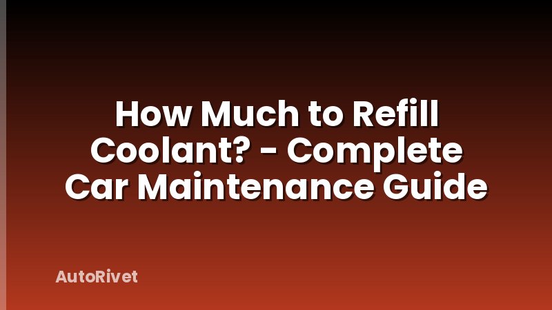 How Much to Refill Coolant? - Complete Car Maintenance Guide