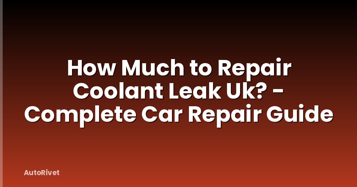 How Much to Repair Coolant Leak Uk? - Complete Car Repair Guide