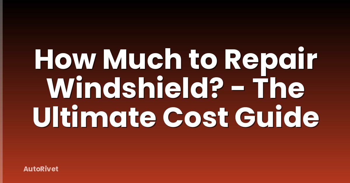 How Much to Repair Windshield? - The Ultimate Cost Guide
