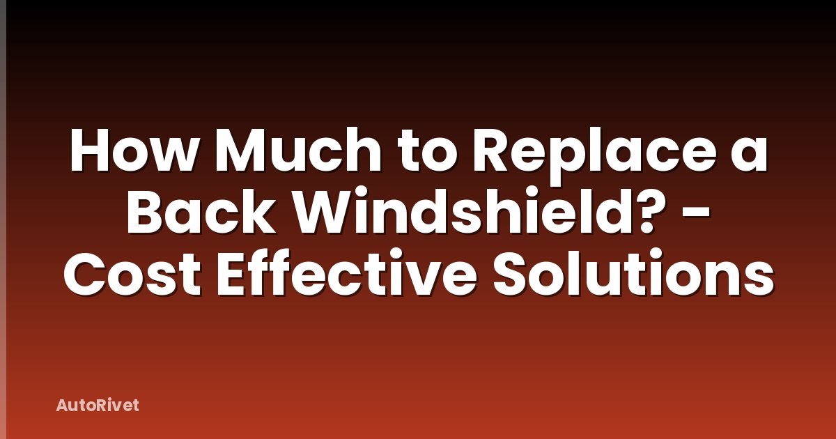 How Much to Replace a Back Windshield? - Cost Effective Solutions