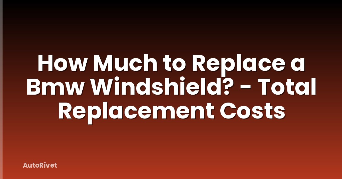 How Much to Replace a Bmw Windshield? - Total Replacement Costs