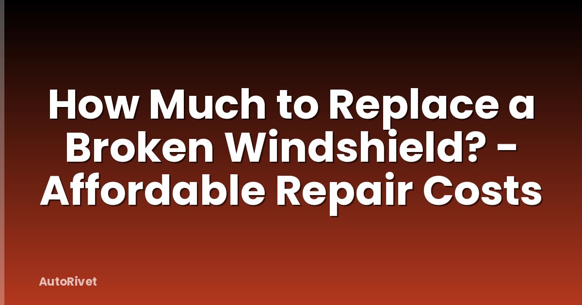 How Much to Replace a Broken Windshield? - Affordable Repair Costs