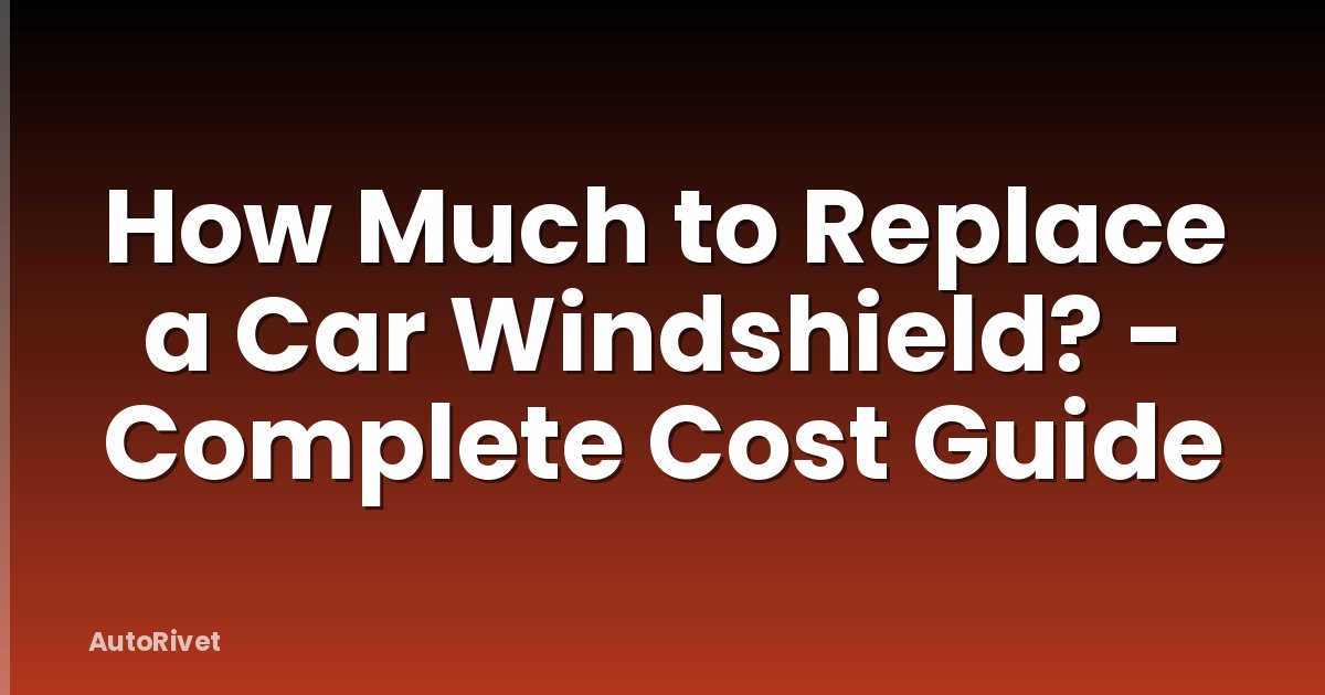 How Much to Replace a Car Windshield? - Complete Cost Guide