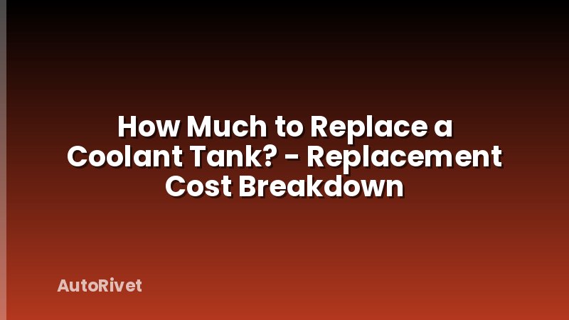 How Much to Replace a Coolant Tank? - Replacement Cost Breakdown