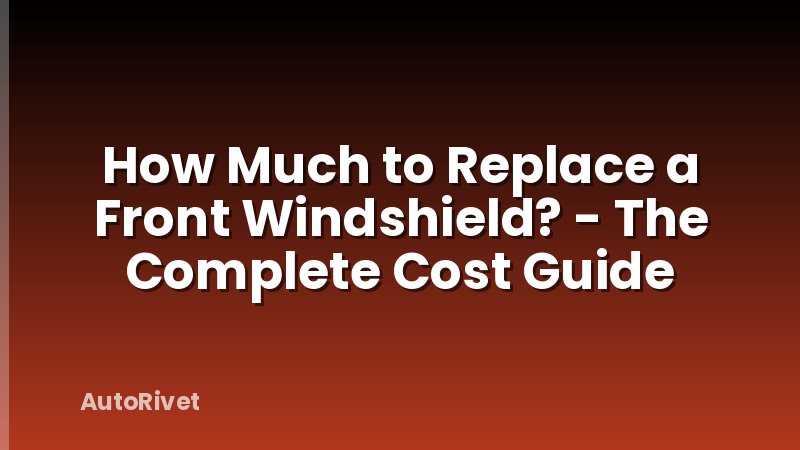 How Much to Replace a Front Windshield? - The Complete Cost Guide