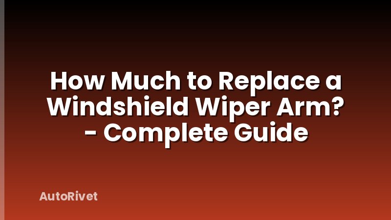How Much to Replace a Windshield Wiper Arm? - Complete Guide