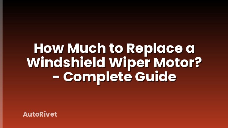 How Much to Replace a Windshield Wiper Motor? - Complete Guide