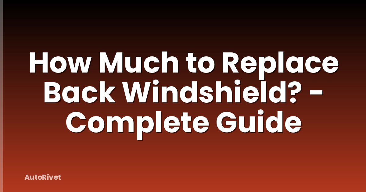 How Much to Replace Back Windshield? - Complete Guide