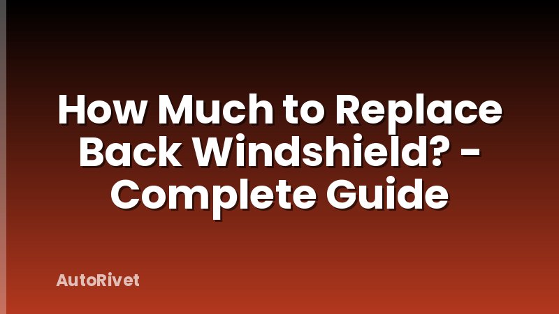 How Much to Replace Back Windshield? - Complete Guide