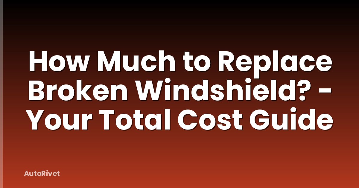 How Much to Replace Broken Windshield? - Your Total Cost Guide