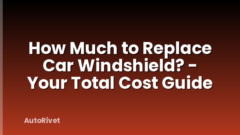 How Much to Replace Car Windshield? - Your Total Cost Guide