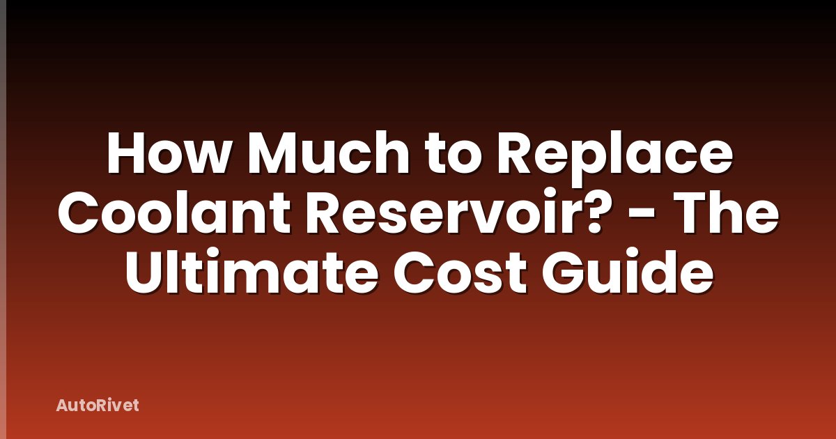 How Much to Replace Coolant Reservoir? - The Ultimate Cost Guide