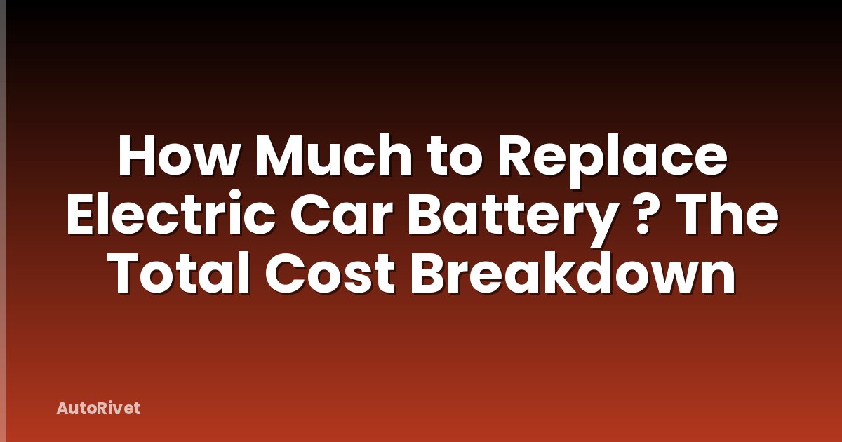 How Much to Replace Electric Car Battery ? The Total Cost Breakdown