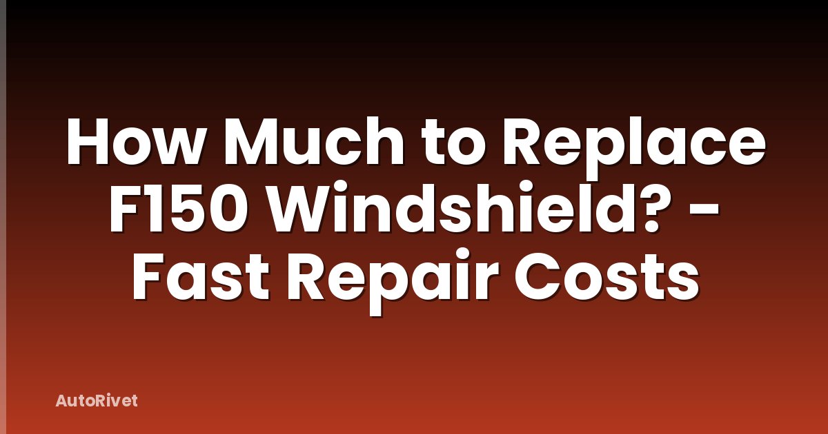 How Much to Replace F150 Windshield? - Fast Repair Costs