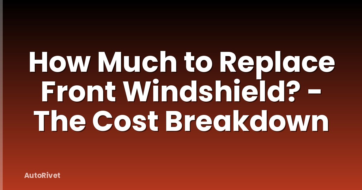How Much to Replace Front Windshield? - The Cost Breakdown