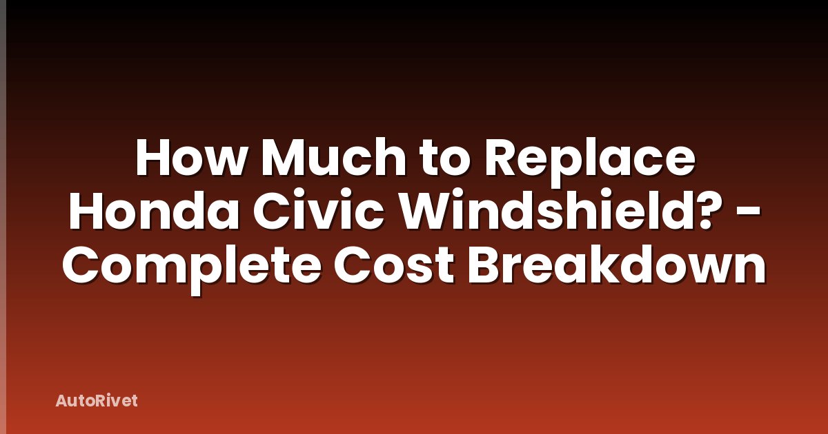 How Much to Replace Honda Civic Windshield? - Complete Cost Breakdown