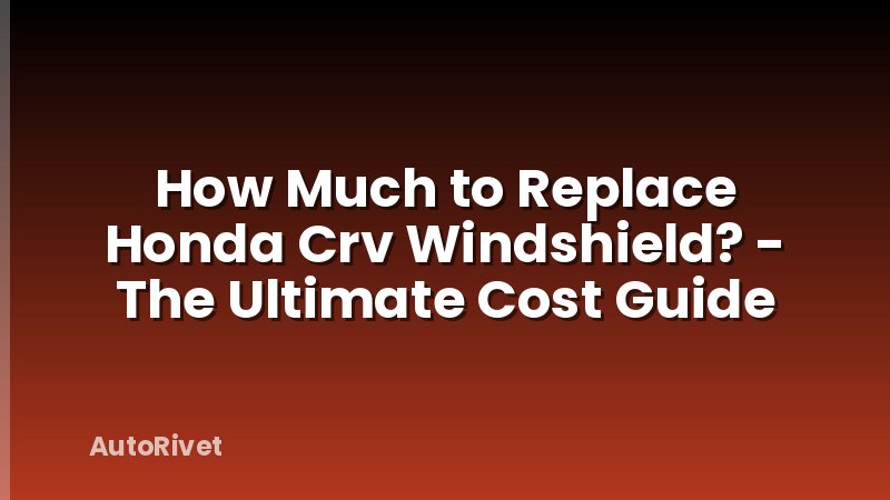 How Much to Replace Honda Crv Windshield? - The Ultimate Cost Guide