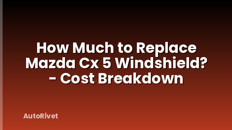 How Much to Replace Mazda Cx 5 Windshield? - Cost Breakdown