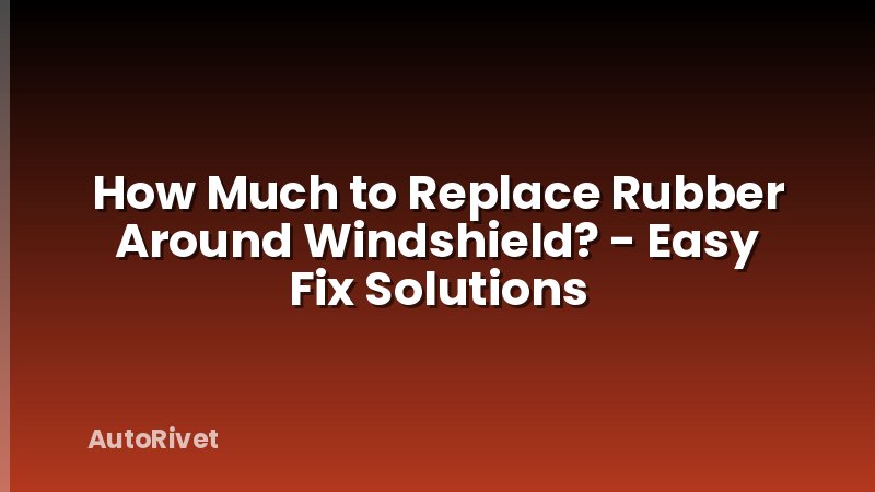 How Much to Replace Rubber Around Windshield? - Easy Fix Solutions