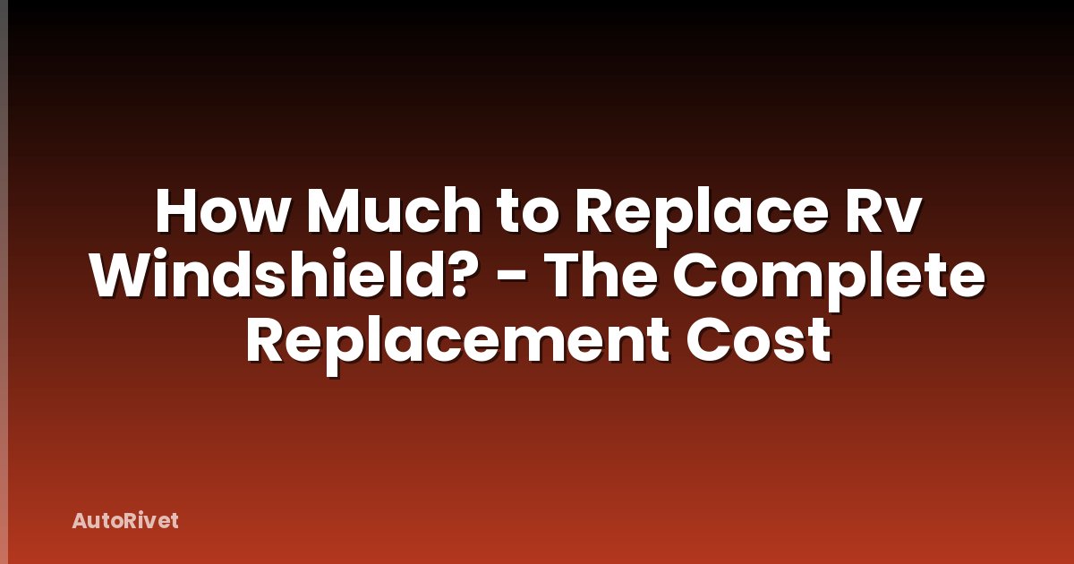 How Much to Replace Rv Windshield? - The Complete Replacement Cost