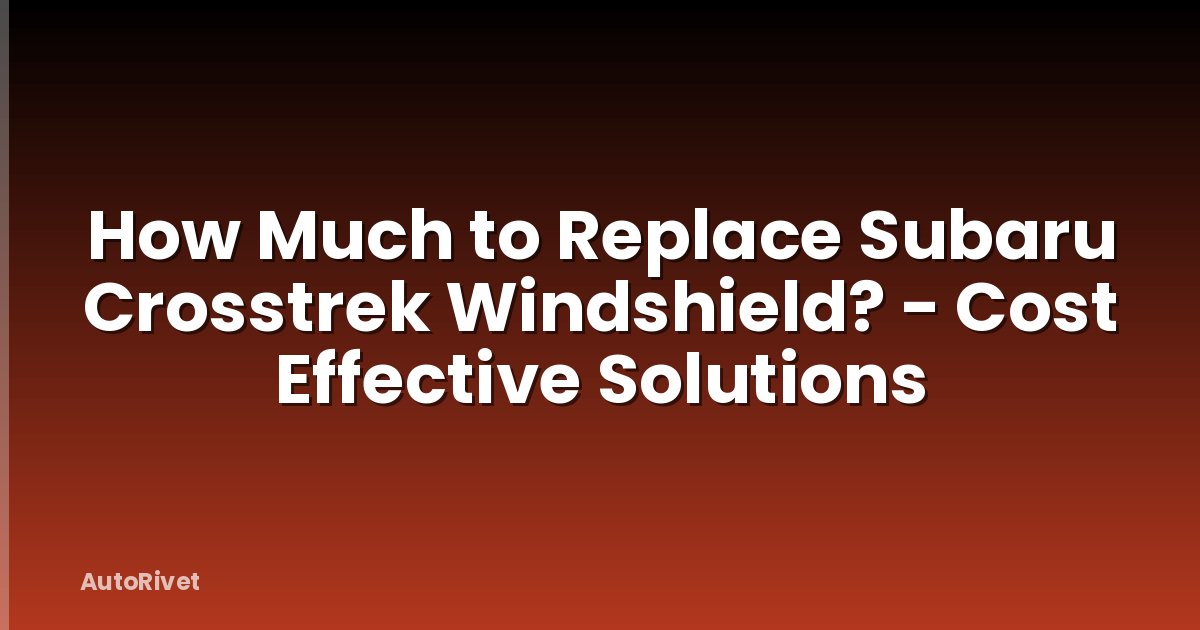 How Much to Replace Subaru Crosstrek Windshield? - Cost Effective Solutions