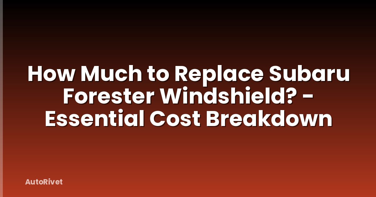 How Much to Replace Subaru Forester Windshield? - Essential Cost Breakdown