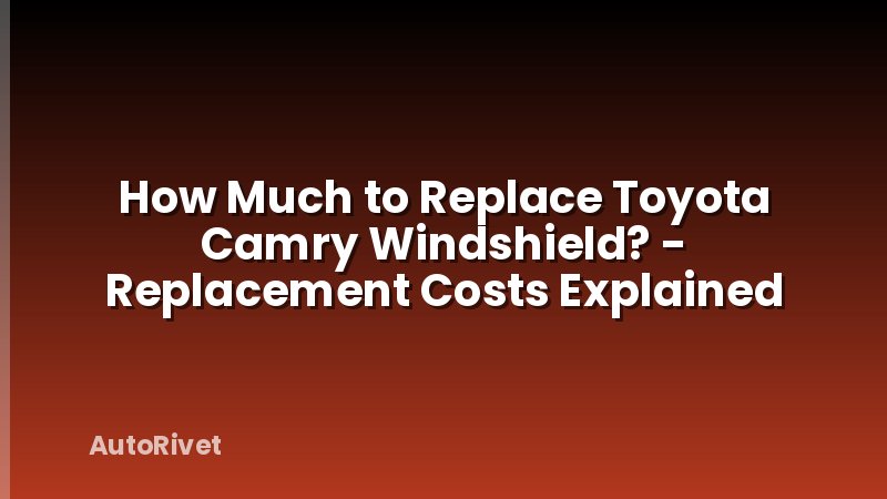 How Much to Replace Toyota Camry Windshield? - Replacement Costs Explained