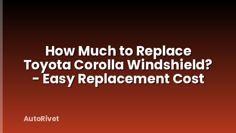 How Much to Replace Toyota Corolla Windshield? - Easy Replacement Cost