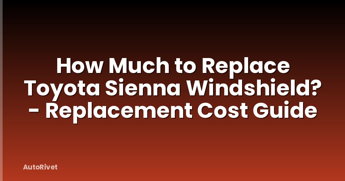 How Much to Replace Toyota Sienna Windshield? - Replacement Cost Guide