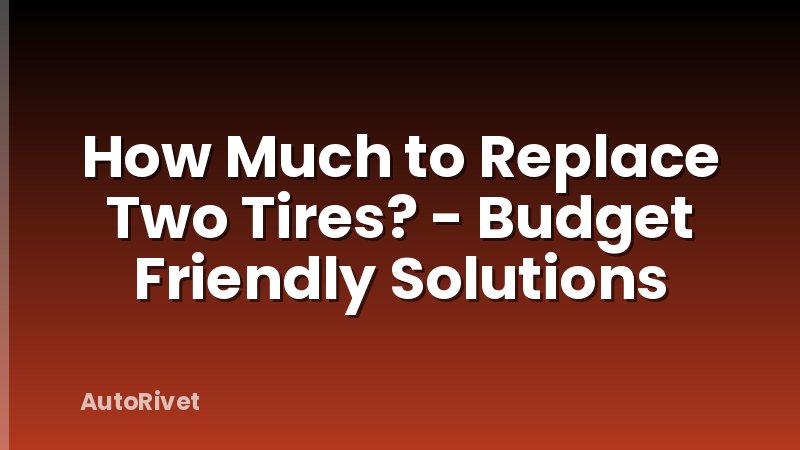 How Much to Replace Two Tires? - Budget Friendly Solutions