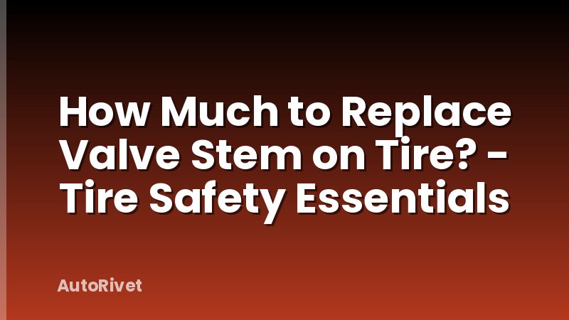 How Much to Replace Valve Stem on Tire? - Tire Safety Essentials