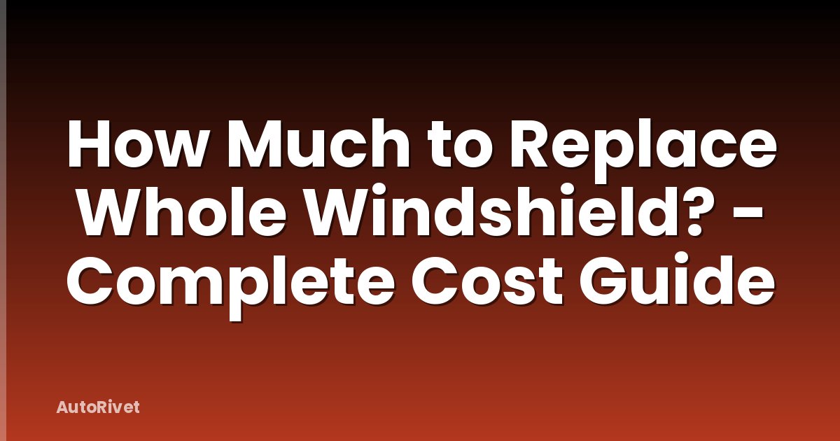 How Much to Replace Whole Windshield? - Complete Cost Guide