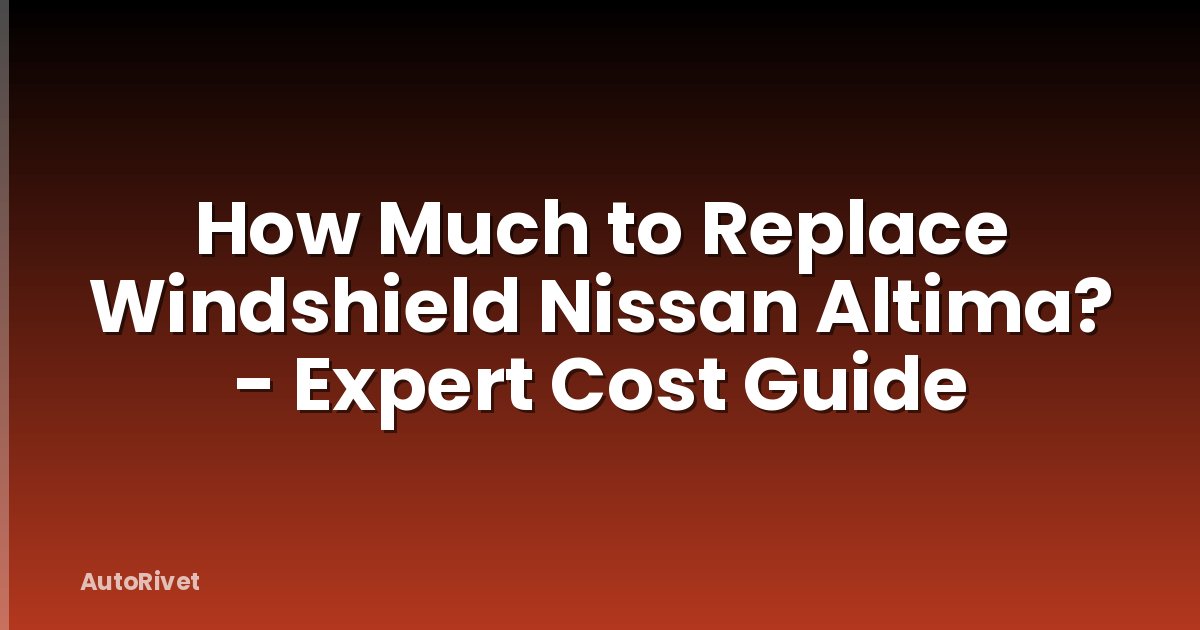 How Much to Replace Windshield Nissan Altima? - Expert Cost Guide