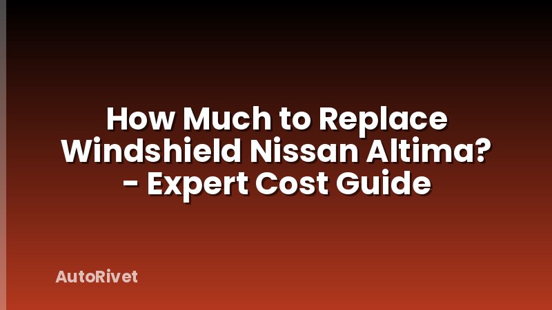 How Much to Replace Windshield Nissan Altima? - Expert Cost Guide