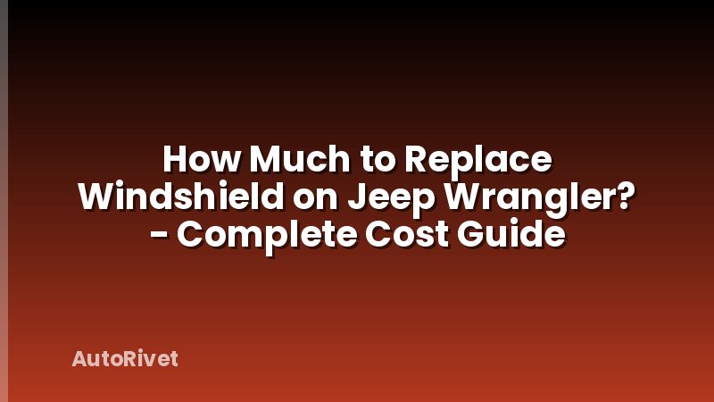 How Much to Replace Windshield on Jeep Wrangler? - Complete Cost Guide