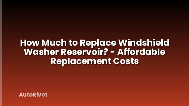 How Much to Replace Windshield Washer Reservoir? - Affordable Replacement Costs
