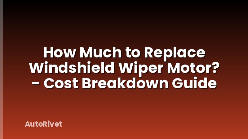 How Much to Replace Windshield Wiper Motor? - Cost Breakdown Guide