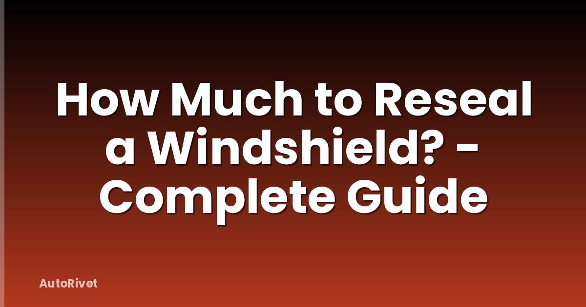 How Much to Reseal a Windshield? - Complete Guide
