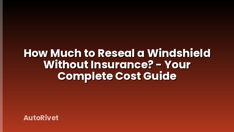 How Much to Reseal a Windshield Without Insurance? - Your Complete Cost Guide